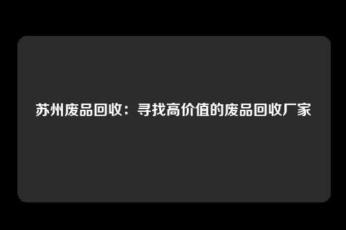 苏州废品回收：寻找高价值的废品回收厂家
