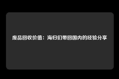 废品回收价值：海归们带回国内的经验分享