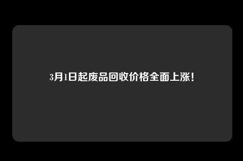 3月1日起废品回收价格全面上涨！