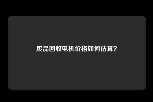 废品回收电机价格如何估算？