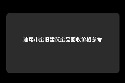 汕尾市废旧建筑废品回收价格参考