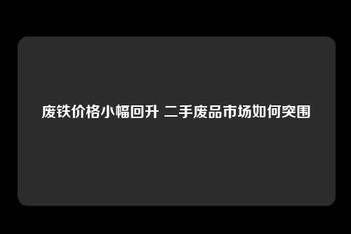 废铁价格小幅回升 二手废品市场如何突围