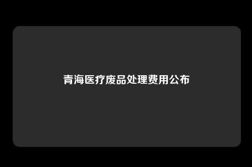 青海医疗废品处理费用公布