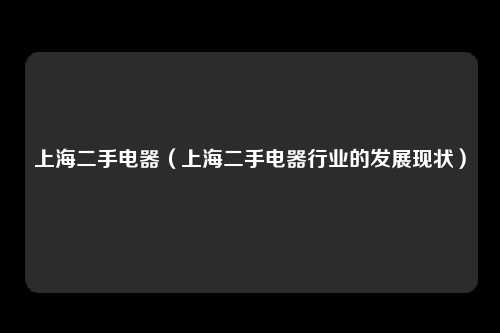上海二手电器（上海二手电器行业的发展现状）