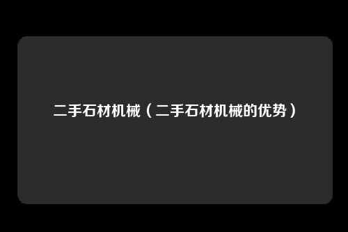 二手石材机械（二手石材机械的优势）