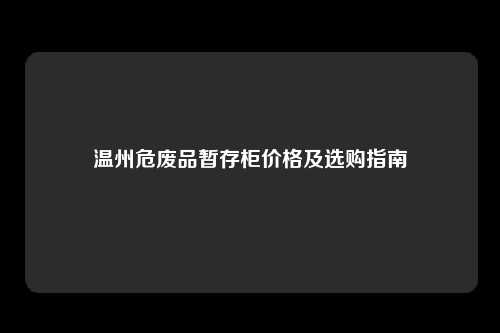 温州危废品暂存柜价格及选购指南