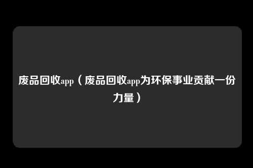 废品回收app（废品回收app为环保事业贡献一份力量）