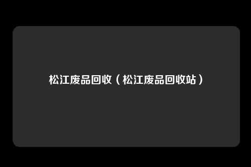 松江废品回收（松江废品回收站）