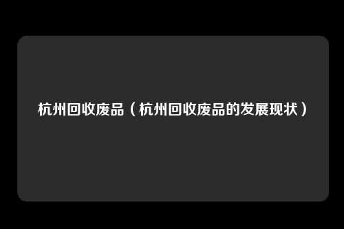 杭州回收废品（杭州回收废品的发展现状）