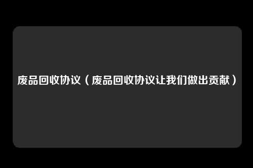 废品回收协议（废品回收协议让我们做出贡献）
