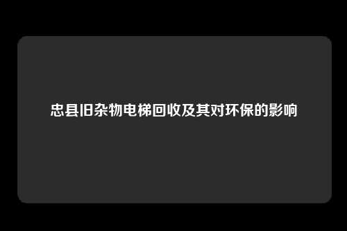 忠县旧杂物电梯回收及其对环保的影响