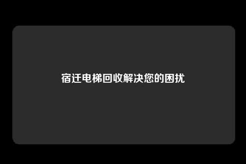 宿迁电梯回收解决您的困扰