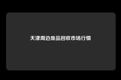 天津周边废品回收市场行情