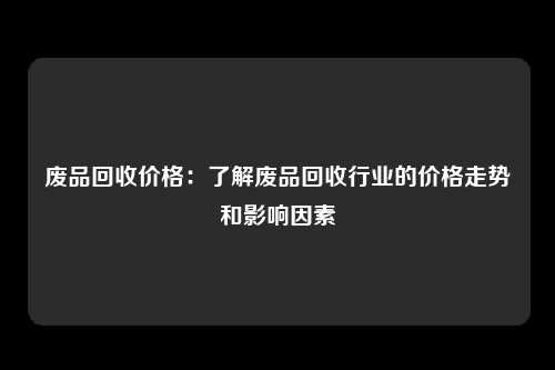 废品回收价格：了解废品回收行业的价格走势和影响因素