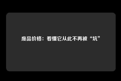 废品价格：看懂它从此不再被“坑”