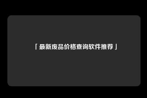「最新废品价格查询软件推荐」