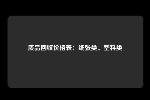 废品回收价格表：纸张类、塑料类