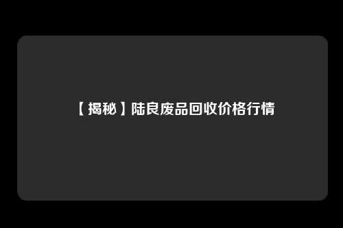 【揭秘】陆良废品回收价格行情
