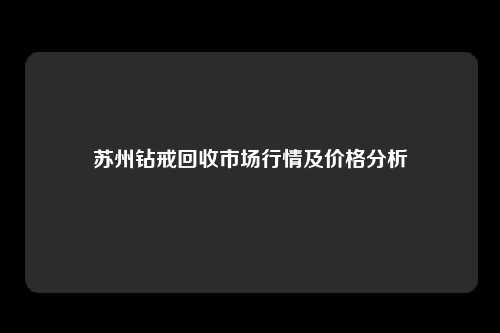 苏州钻戒回收市场行情及价格分析