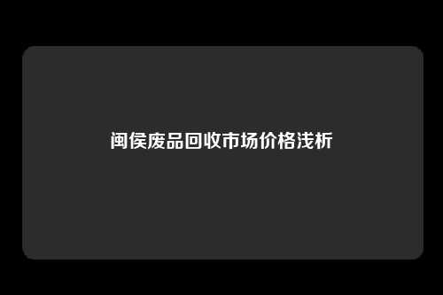 闽侯废品回收市场价格浅析