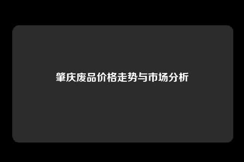 肇庆废品价格走势与市场分析