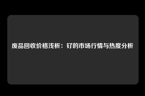 废品回收价格浅析：钌的市场行情与热度分析