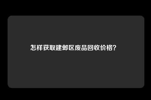 怎样获取建邺区废品回收价格？ 