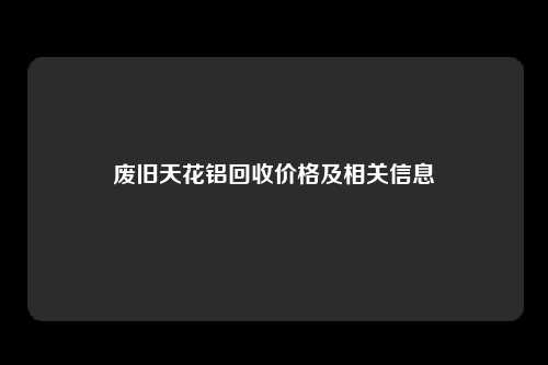 废旧天花铝回收价格及相关信息