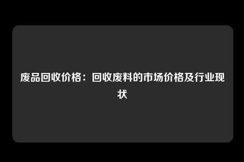 废品回收价格：回收废料的市场价格及行业现状