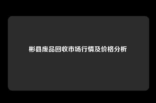 彬县废品回收市场行情及价格分析