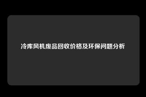 冷库风机废品回收价格及环保问题分析