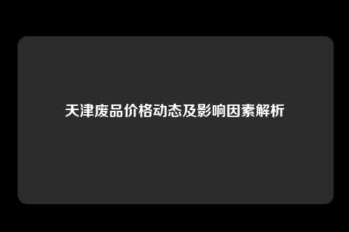 天津废品价格动态及影响因素解析