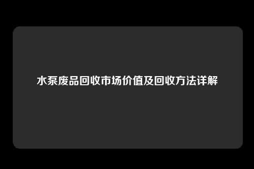 水泵废品回收市场价值及回收方法详解