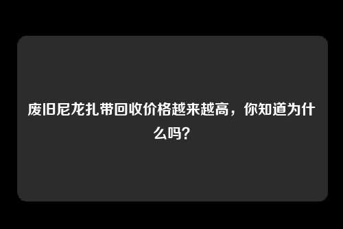 废旧尼龙扎带回收价格越来越高，你知道为什么吗？