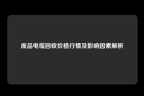 废品电缆回收价格行情及影响因素解析