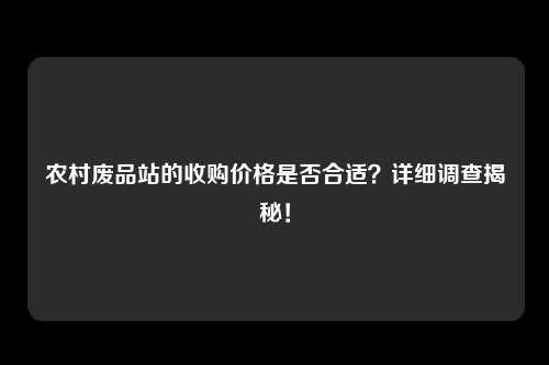 农村废品站的收购价格是否合适？详细调查揭秘！