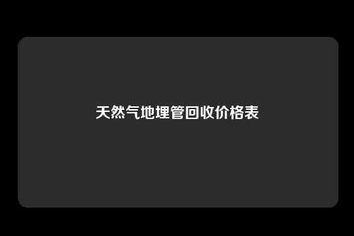 天然气地埋管回收价格表