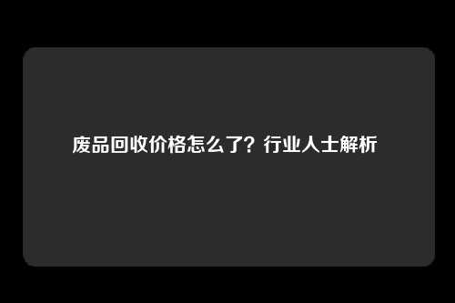 废品回收价格怎么了？行业人士解析 
