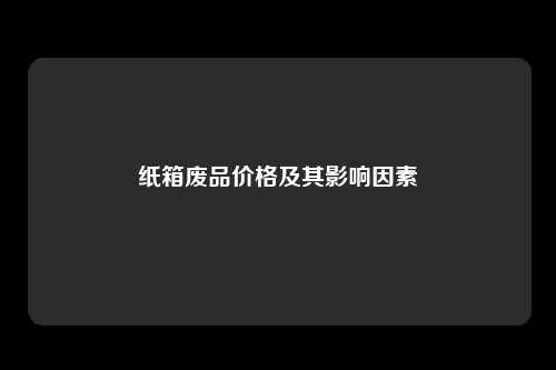 纸箱废品价格及其影响因素