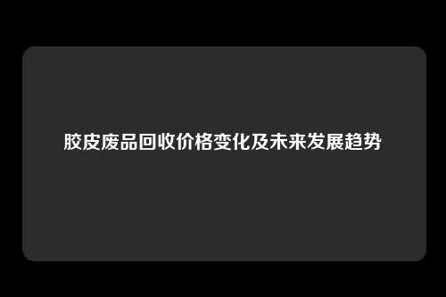 胶皮废品回收价格变化及未来发展趋势