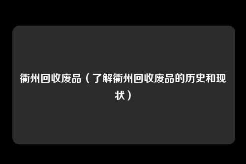 衢州回收废品（了解衢州回收废品的历史和现状）