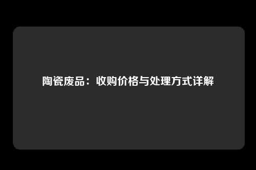 陶瓷废品：收购价格与处理方式详解