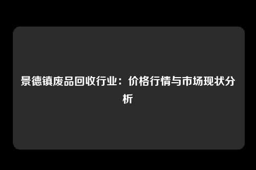 景德镇废品回收行业：价格行情与市场现状分析