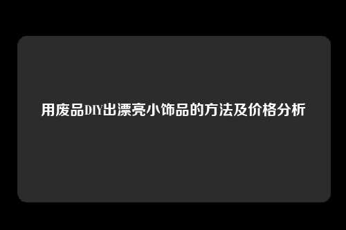 用废品DIY出漂亮小饰品的方法及价格分析
