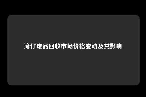 湾仔废品回收市场价格变动及其影响