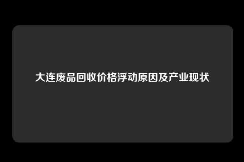 大连废品回收价格浮动原因及产业现状