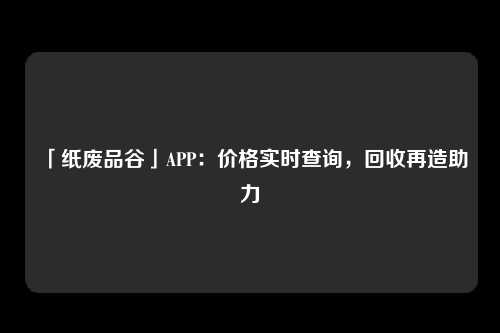 「纸废品谷」APP：价格实时查询，回收再造助力