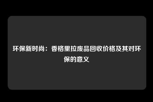 环保新时尚：香格里拉废品回收价格及其对环保的意义