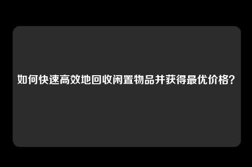 如何快速高效地回收闲置物品并获得最优价格？