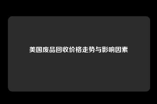 美国废品回收价格走势与影响因素